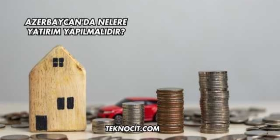 Azerbaycan’da Nelere Yatırım Yapılmalıdır?