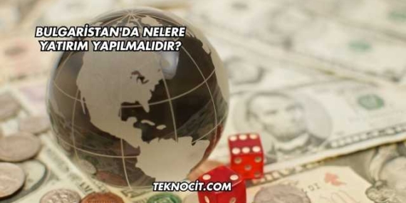 Bulgaristan’da Nelere Yatırım Yapılmalıdır?