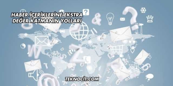 Haber İçeriklerine Ekstra Değer Katmanın Yolları