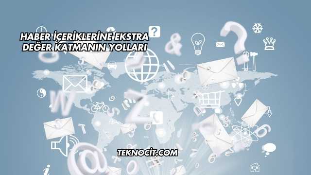 Haber İçeriklerine Ekstra Değer Katmanın Yolları