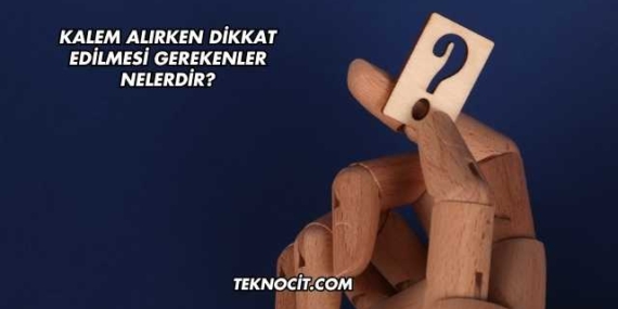 Kalem Alırken Dikkat Edilmesi Gerekenler Nelerdir?