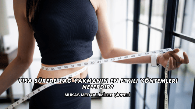 Kısa Sürede Yağ Yakmanın En Etkili Yöntemleri Nelerdir?