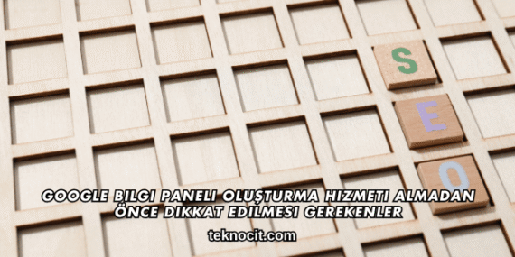 Google Bilgi Paneli Oluşturma Hizmeti Almadan Önce Dikkat Edilmesi Gerekenler